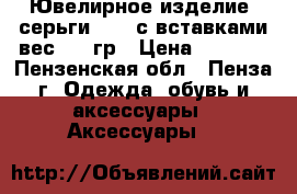 Ювелирное изделие  серьги 585* с вставками вес 4,94гр › Цена ­ 7 400 - Пензенская обл., Пенза г. Одежда, обувь и аксессуары » Аксессуары   
